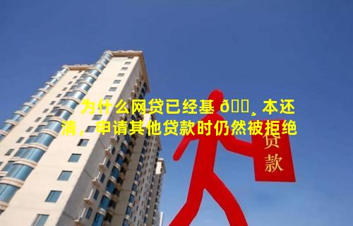 为什么网贷已经基 🕸 本还清，申请其他贷款时仍然被拒绝